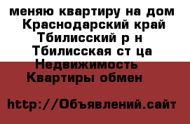 меняю квартиру на дом - Краснодарский край, Тбилисский р-н, Тбилисская ст-ца Недвижимость » Квартиры обмен   